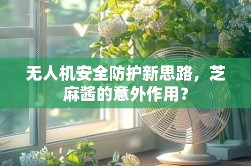 无人机安全防护新思路，芝麻酱的意外作用？