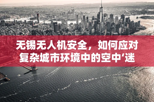无锡无人机安全，如何应对复杂城市环境中的空中‘迷航’？