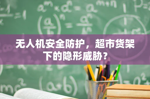 无人机安全防护，超市货架下的隐形威胁？