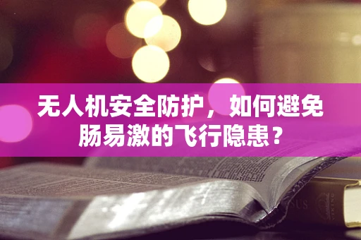 无人机安全防护，如何避免肠易激的飞行隐患？