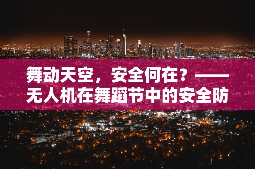 舞动天空，安全何在？——无人机在舞蹈节中的安全防护挑战