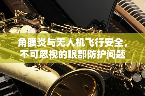 角膜炎与无人机飞行安全，不可忽视的眼部防护问题