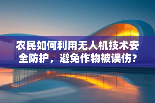 农民如何利用无人机技术安全防护，避免作物被误伤？