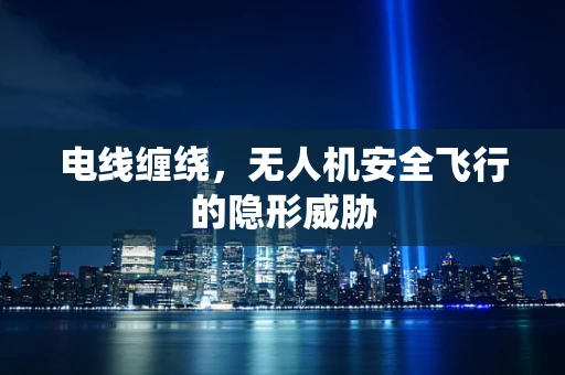 电线缠绕，无人机安全飞行的隐形威胁