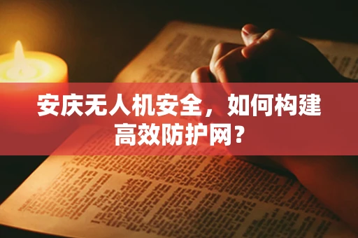 安庆无人机安全，如何构建高效防护网？