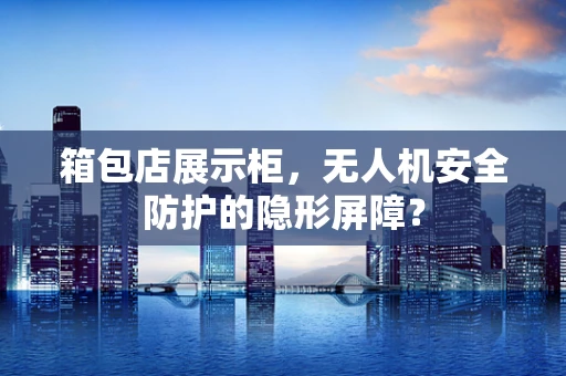 箱包店展示柜，无人机安全防护的隐形屏障？