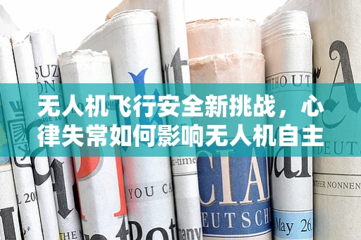 无人机飞行安全新挑战，心律失常如何影响无人机自主导航？