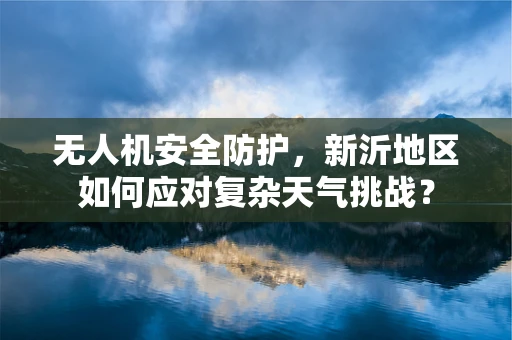 无人机安全防护，新沂地区如何应对复杂天气挑战？