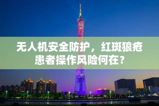 无人机安全防护，红斑狼疮患者操作风险何在？