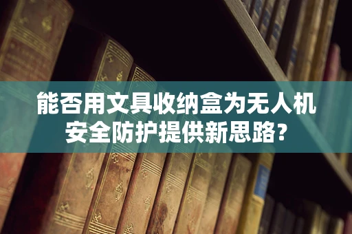 能否用文具收纳盒为无人机安全防护提供新思路？