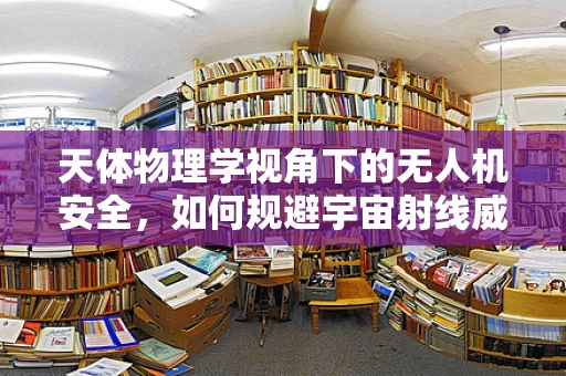 天体物理学视角下的无人机安全，如何规避宇宙射线威胁？
