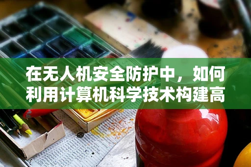 在无人机安全防护中，如何利用计算机科学技术构建高效防御机制？