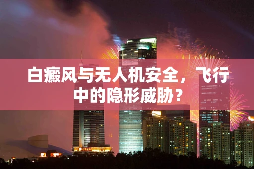白癜风与无人机安全，飞行中的隐形威胁？
