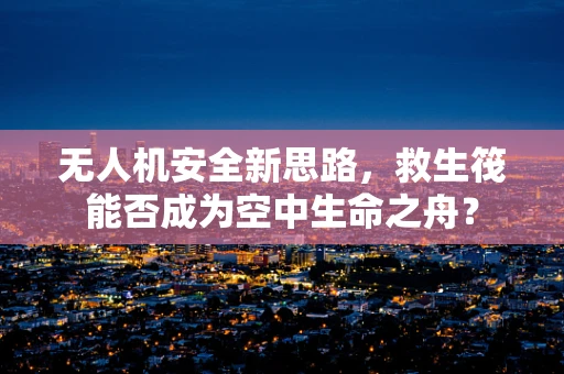 无人机安全新思路，救生筏能否成为空中生命之舟？