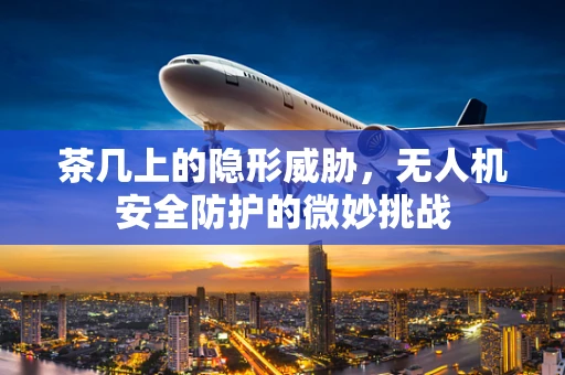 茶几上的隐形威胁，无人机安全防护的微妙挑战