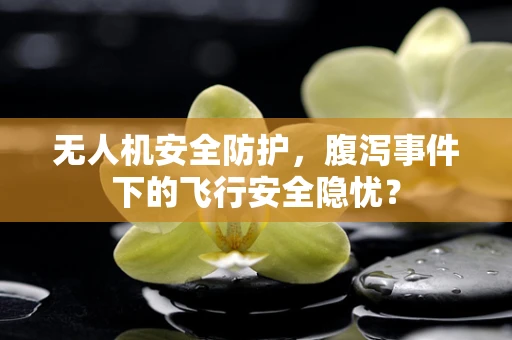 无人机安全防护，腹泻事件下的飞行安全隐忧？