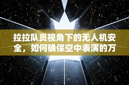 拉拉队员视角下的无人机安全，如何确保空中表演的万无一失？