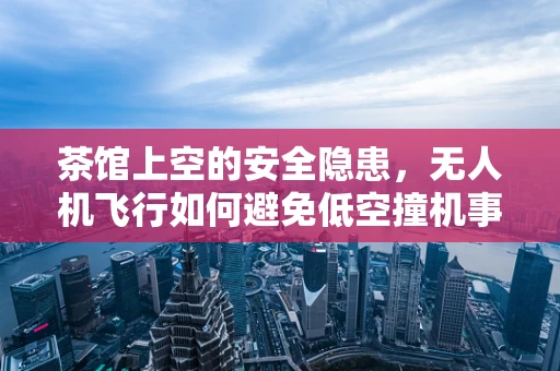 茶馆上空的安全隐患，无人机飞行如何避免低空撞机事件？