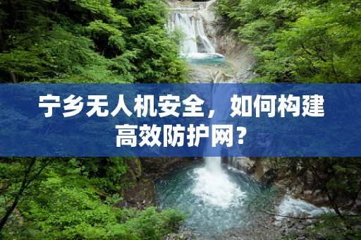 宁乡无人机安全，如何构建高效防护网？