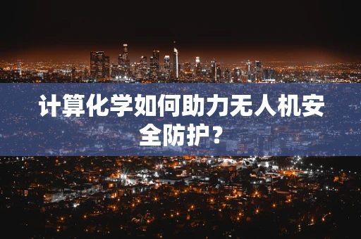 计算化学如何助力无人机安全防护？