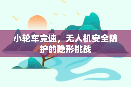 小轮车竞速，无人机安全防护的隐形挑战