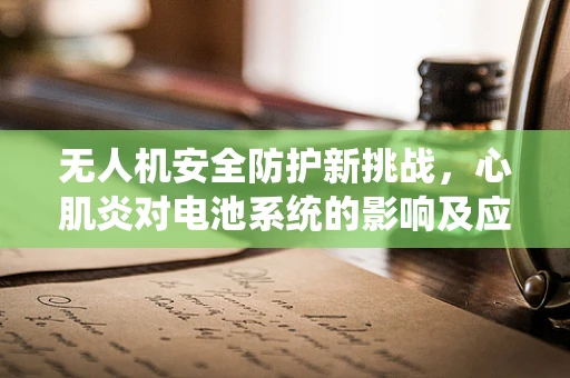 无人机安全防护新挑战，心肌炎对电池系统的影响及应对策略