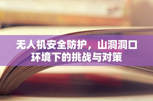 无人机安全防护，山洞洞口环境下的挑战与对策