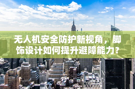 无人机安全防护新视角，脚饰设计如何提升避障能力？