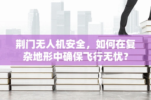 荆门无人机安全，如何在复杂地形中确保飞行无忧？