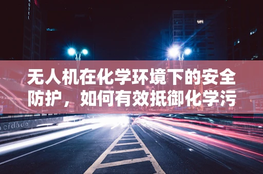 无人机在化学环境下的安全防护，如何有效抵御化学污染？