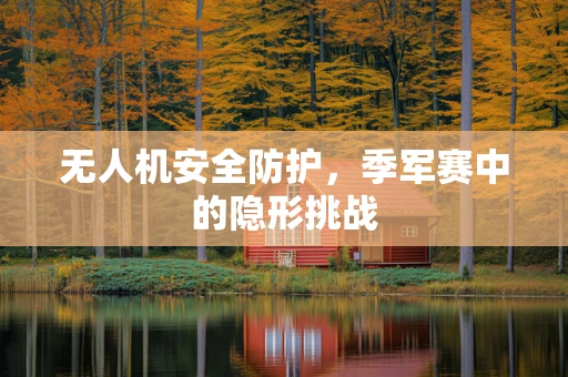 无人机安全防护，季军赛中的隐形挑战