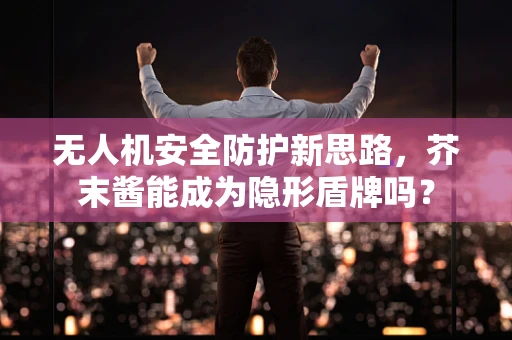 无人机安全防护新思路，芥末酱能成为隐形盾牌吗？