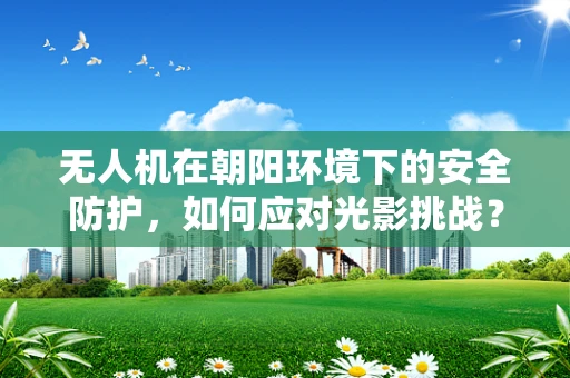 无人机在朝阳环境下的安全防护，如何应对光影挑战？