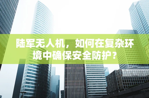 陆军无人机，如何在复杂环境中确保安全防护？