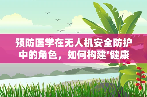 预防医学在无人机安全防护中的角色，如何构建‘健康’的飞行环境？