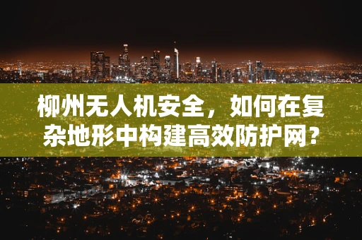 柳州无人机安全，如何在复杂地形中构建高效防护网？