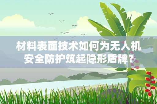 材料表面技术如何为无人机安全防护筑起隐形盾牌？