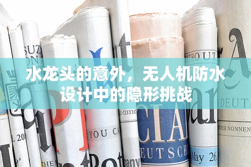 水龙头的意外，无人机防水设计中的隐形挑战