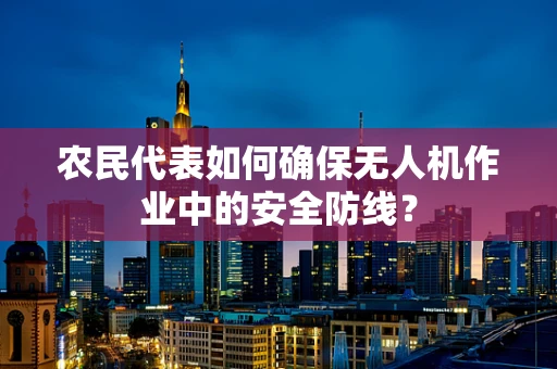 农民代表如何确保无人机作业中的安全防线？