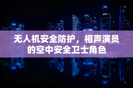 无人机安全防护，相声演员的空中安全卫士角色