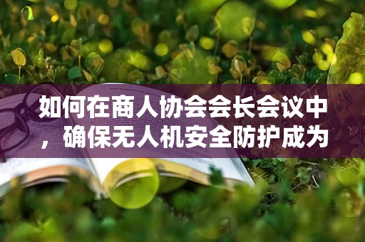 如何在商人协会会长会议中，确保无人机安全防护成为共识？