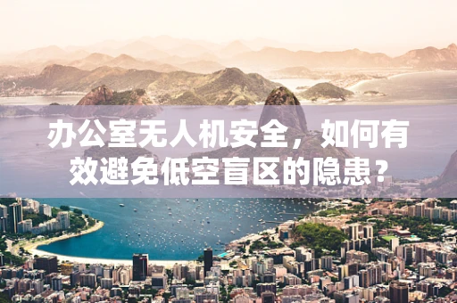 办公室无人机安全，如何有效避免低空盲区的隐患？