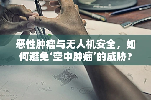 恶性肿瘤与无人机安全，如何避免‘空中肿瘤’的威胁？