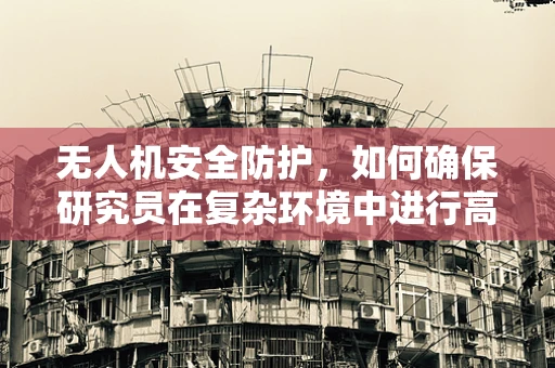 无人机安全防护，如何确保研究员在复杂环境中进行高效研究？