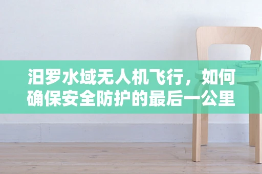 汨罗水域无人机飞行，如何确保安全防护的最后一公里？