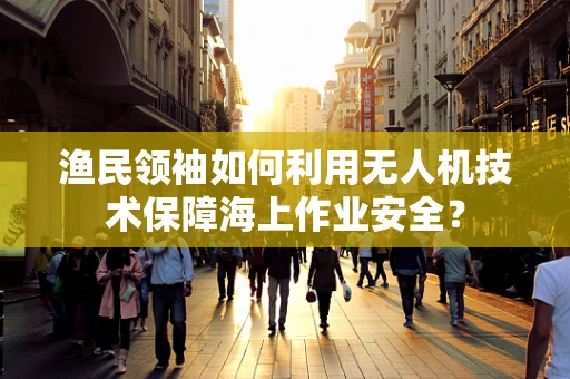 渔民领袖如何利用无人机技术保障海上作业安全？