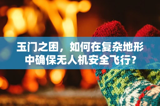 玉门之困，如何在复杂地形中确保无人机安全飞行？
