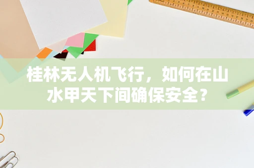 桂林无人机飞行，如何在山水甲天下间确保安全？