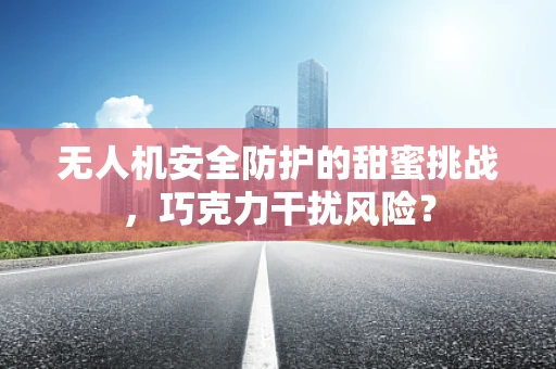 无人机安全防护的甜蜜挑战，巧克力干扰风险？