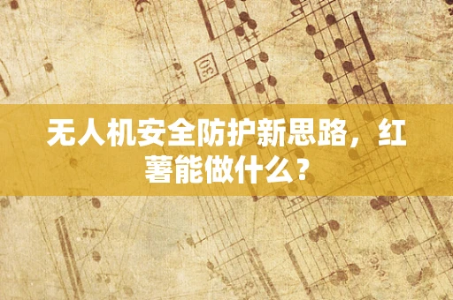 无人机安全防护新思路，红薯能做什么？